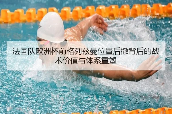 法国队欧洲杯前格列兹曼位置后撤背后的战术价值与体系重塑