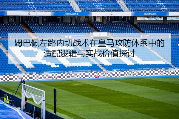 姆巴佩左路内切战术在皇马攻防体系中的适配逻辑与实战价值探讨