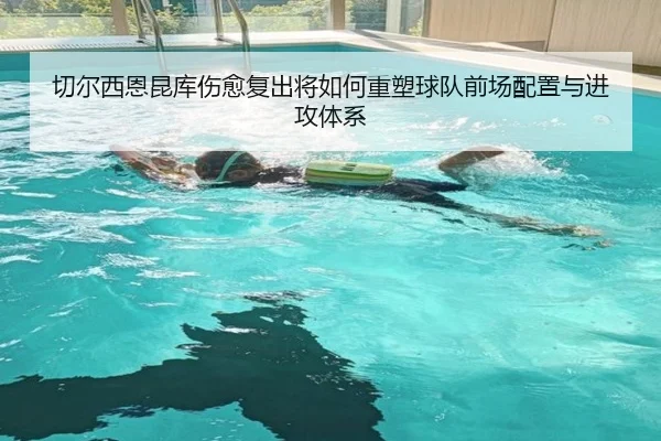 切尔西恩昆库伤愈复出将如何重塑球队前场配置与进攻体系