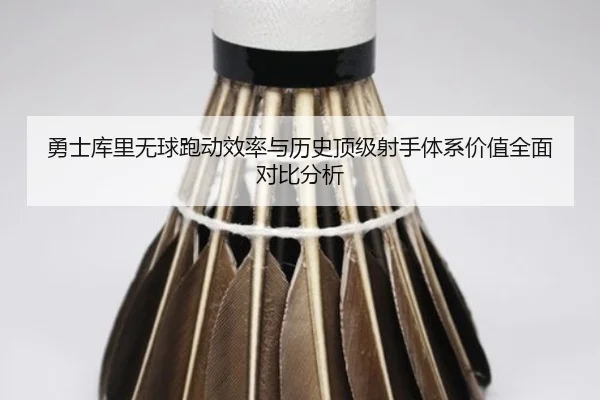 勇士库里无球跑动效率与历史顶级射手体系价值全面对比分析（c7c7·app）