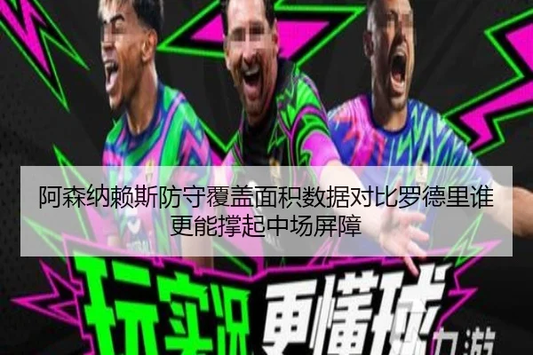 阿森纳赖斯防守覆盖面积数据对比罗德里谁更能撑起中场屏障（c7c7·app）