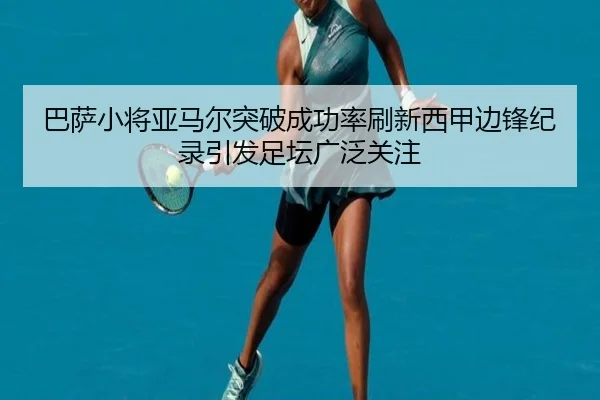 巴萨小将亚马尔突破成功率刷新西甲边锋纪录引发足坛广泛关注 | c7c7·app