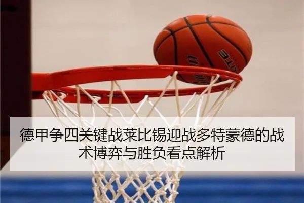 德甲争四关键战莱比锡迎战多特蒙德的战术博弈与胜负看点解析（c7c7·app）