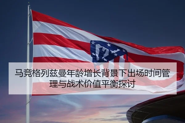马竞格列兹曼年龄增长背景下出场时间管理与战术价值平衡探讨 | c7c7·app