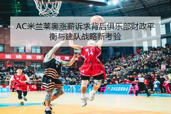 AC米兰莱奥涨薪诉求背后俱乐部财政平衡与建队战略新考验（c7c7·app）