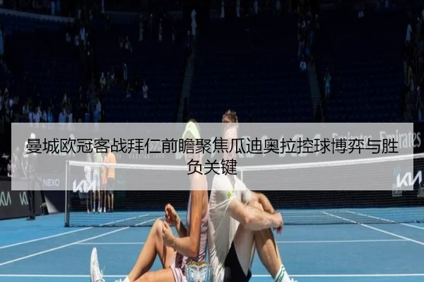 曼城欧冠客战拜仁前瞻聚焦瓜迪奥拉控球博弈与胜负关键
