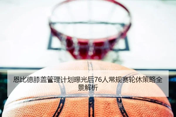 恩比德膝盖管理计划曝光后76人常规赛轮休策略全景解析 | c7c7·app