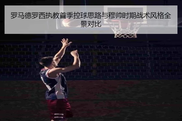 罗马德罗西执教首季控球思路与穆帅时期战术风格全景对比（c7c7·app）