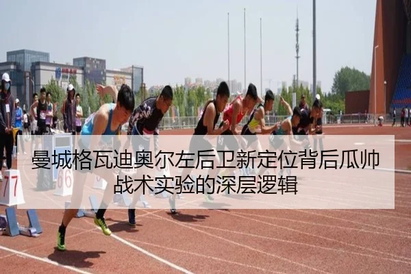 曼城格瓦迪奥尔左后卫新定位背后瓜帅战术实验的深层逻辑