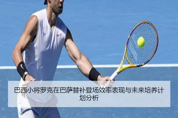 巴西小将罗克在巴萨替补登场效率表现与未来培养计划分析 | c7c7·app