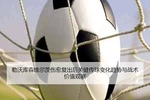 勒沃库森维尔茨伤愈复出后关键传球变化趋势与战术价值观察（c7c7·app）