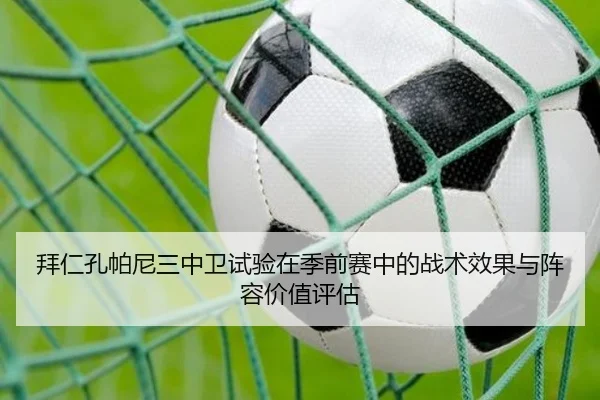 拜仁孔帕尼三中卫试验在季前赛中的战术效果与阵容价值评估 | c7c7·app