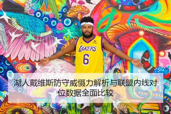 湖人戴维斯防守威慑力解析与联盟内线对位数据全面比较 | c7c7·app