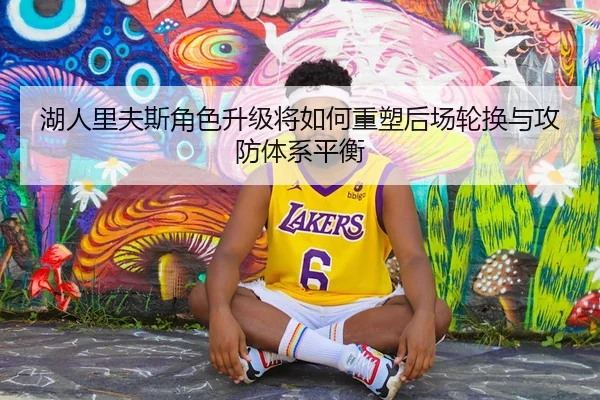 湖人里夫斯角色升级将如何重塑后场轮换与攻防体系平衡（c7c7·app）