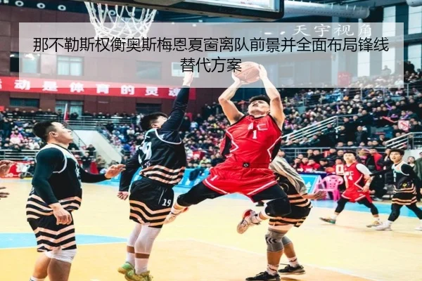 那不勒斯权衡奥斯梅恩夏窗离队前景并全面布局锋线替代方案 | c7c7·app