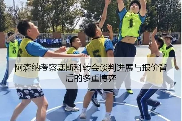 阿森纳考察塞斯科转会谈判进展与报价背后的多重博弈（c7c7·app）