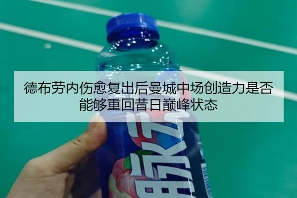 德布劳内伤愈复出后曼城中场创造力是否能够重回昔日巅峰状态（c7c7·app）