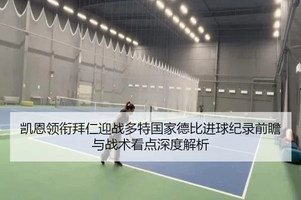 凯恩领衔拜仁迎战多特国家德比进球纪录前瞻与战术看点深度解析（c7c7·app）