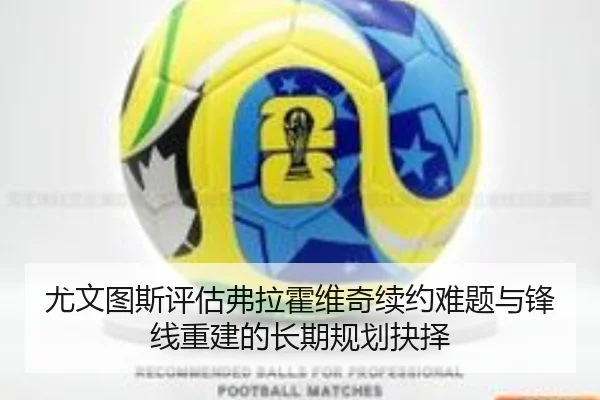 尤文图斯评估弗拉霍维奇续约难题与锋线重建的长期规划抉择（c7c7·app）