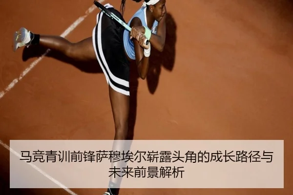 马竞青训前锋萨穆埃尔崭露头角的成长路径与未来前景解析（c7c7·app）