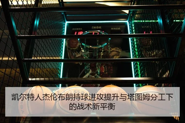 凯尔特人杰伦布朗持球进攻提升与塔图姆分工下的战术新平衡（c7c7·app）