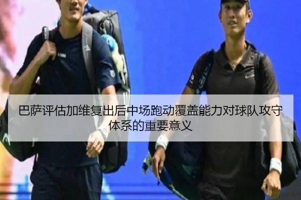 巴萨评估加维复出后中场跑动覆盖能力对球队攻守体系的重要意义 | c7c7·app