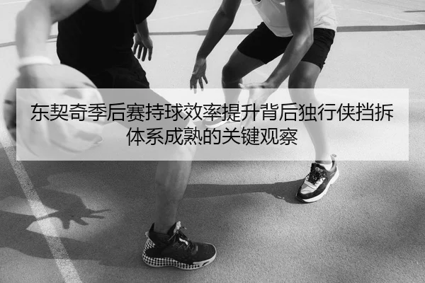 东契奇季后赛持球效率提升背后独行侠挡拆体系成熟的关键观察 | c7c7·app